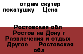 отдам скутер покатушку  › Цена ­ 25 000 - Ростовская обл., Ростов-на-Дону г. Развлечения и отдых » Другое   . Ростовская обл.